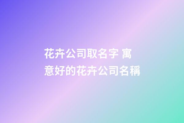 花卉公司取名字 寓意好的花卉公司名稱-第1張-公司起名-玄機派